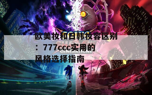 歐美妝和日韓妝容區(qū)別：777ccc實(shí)用的風(fēng)格選擇指南