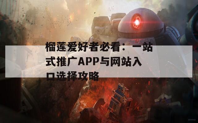 榴蓮愛好者必看：一站式推廣APP與網(wǎng)站入口選擇攻略