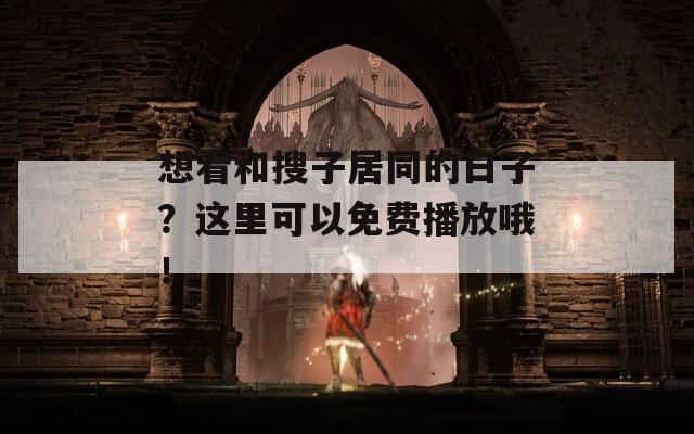 想看和搜子居同的日子？這里可以免費播放哦！