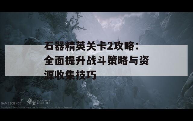 石器精英關(guān)卡2攻略：全面提升戰(zhàn)斗策略與資源收集技巧