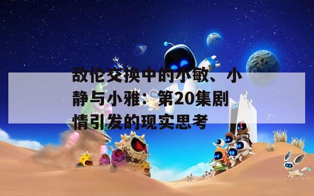 敵倫交換中的小敏、小靜與小雅：第20集劇情引發(fā)的現(xiàn)實(shí)思考