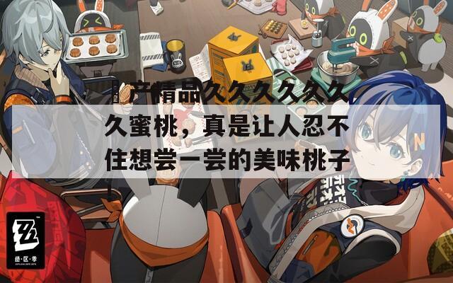 囯產(chǎn)精品久久久久久久久蜜桃，真是讓人忍不住想嘗一嘗的美味桃子！