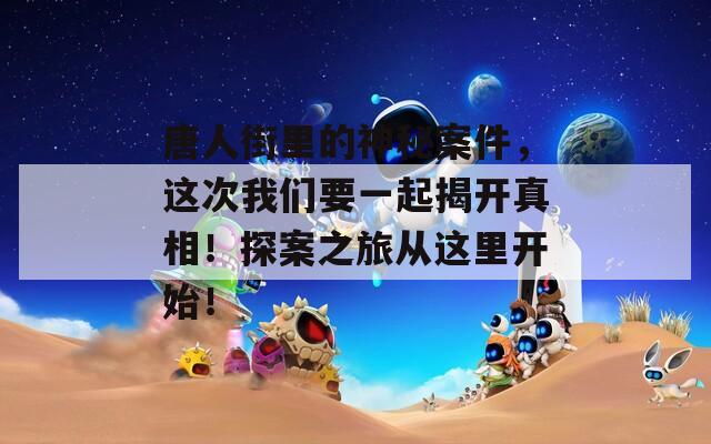 唐人街里的神秘案件，這次我們要一起揭開真相！探案之旅從這里開始！