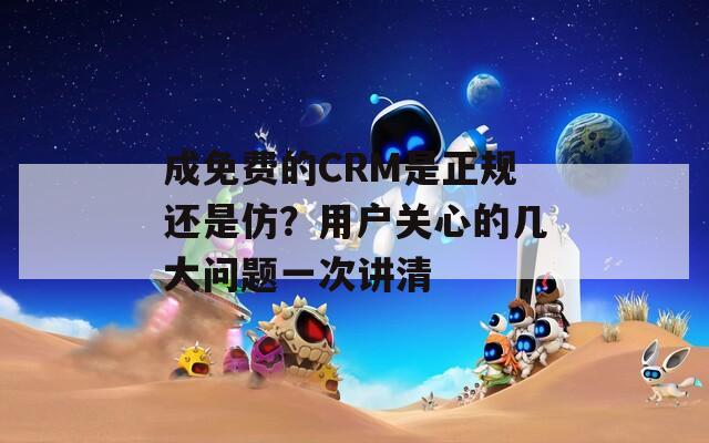 成免費(fèi)的CRM是正規(guī)還是仿？用戶關(guān)心的幾大問題一次講清