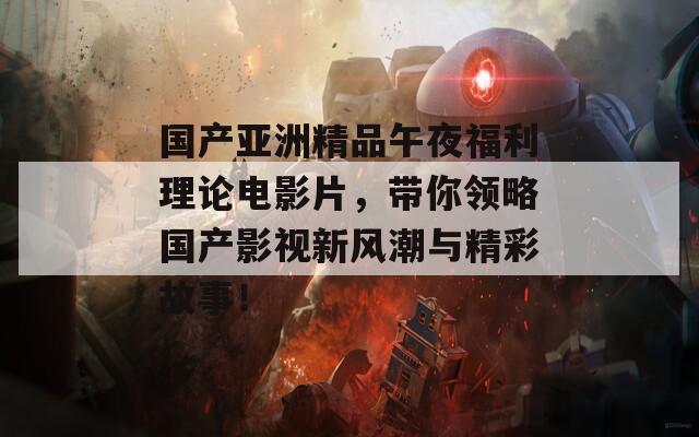 國產(chǎn)亞洲精品午夜福利理論電影片，帶你領(lǐng)略國產(chǎn)影視新風(fēng)潮與精彩故事！