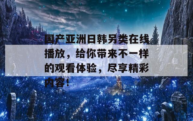 國(guó)產(chǎn)亞洲日韓另類在線播放，給你帶來(lái)不一樣的觀看體驗(yàn)，盡享精彩內(nèi)容！