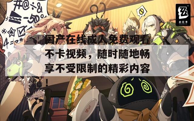 國產(chǎn)在線成人免費(fèi)觀看不卡視頻，隨時(shí)隨地暢享不受限制的精彩內(nèi)容！