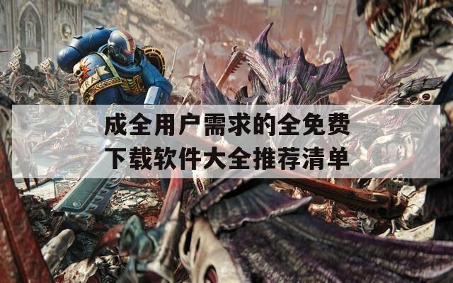 成全用戶需求的全免費(fèi)下載軟件大全推薦清單