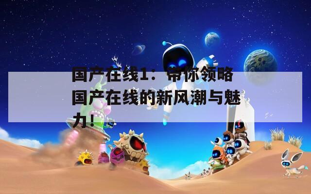 國(guó)產(chǎn)在線1：帶你領(lǐng)略國(guó)產(chǎn)在線的新風(fēng)潮與魅力！