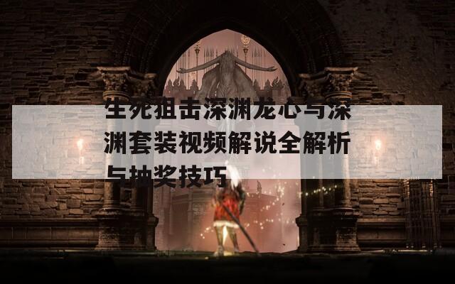 生死狙擊深淵龍心與深淵套裝視頻解說全解析與抽獎技巧