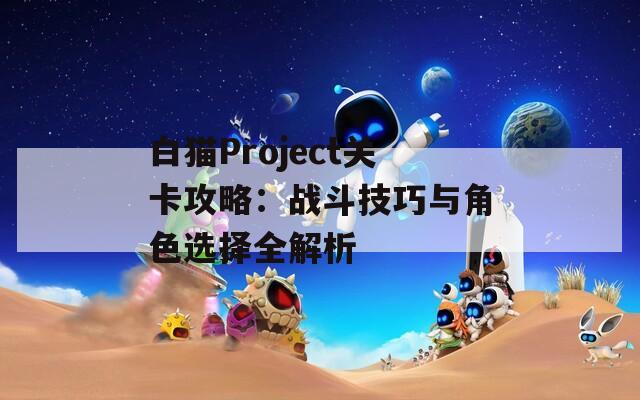 白貓Project關(guān)卡攻略：戰(zhàn)斗技巧與角色選擇全解析