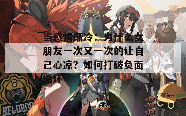 當(dāng)感情漸冷：為什么女朋友一次又一次的讓自己心涼？如何打破負(fù)面循環(huán)