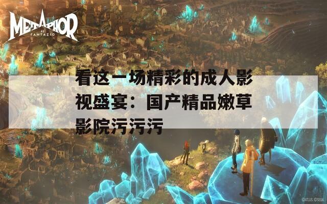 看這一場(chǎng)精彩的成人影視盛宴：國產(chǎn)精品嫩草影院污污污