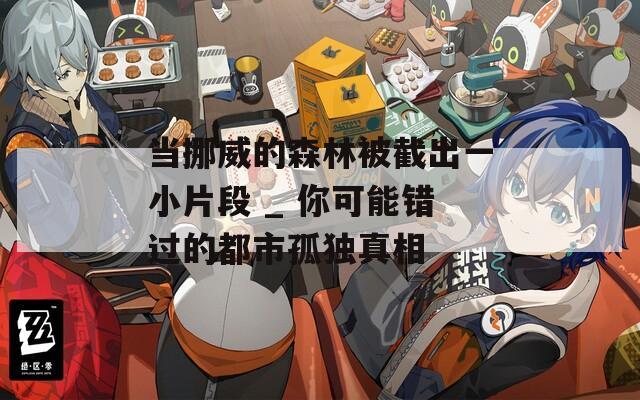 當(dāng)挪威的森林被截出一小片段 _ 你可能錯(cuò)過的都市孤獨(dú)真相