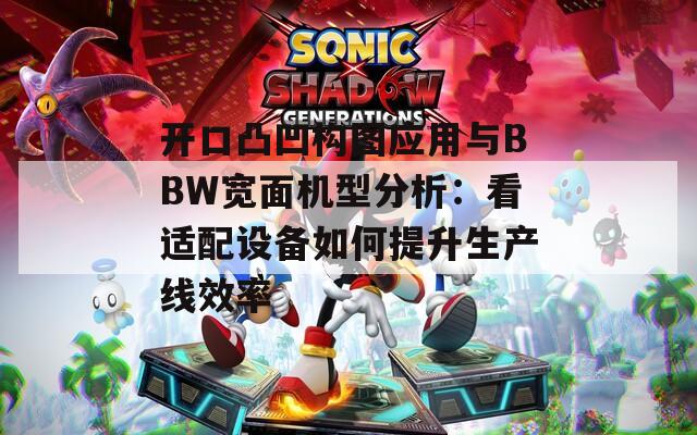開(kāi)口凸凹構(gòu)圖應(yīng)用與BBW寬面機(jī)型分析：看適配設(shè)備如何提升生產(chǎn)線效率