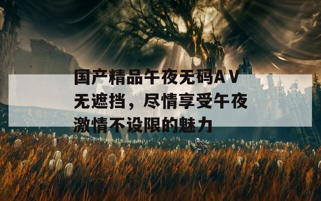 國產(chǎn)精品午夜無碼AⅤ無遮擋，盡情享受午夜激情不設(shè)限的魅力