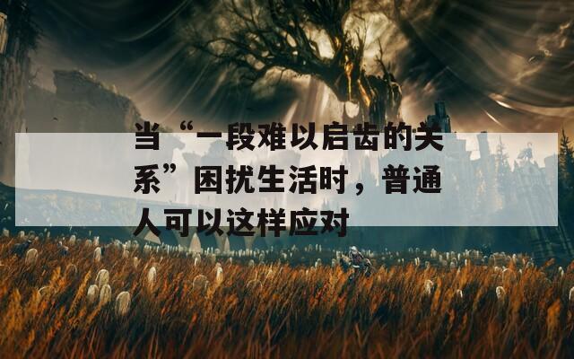 當(dāng)“一段難以啟齒的關(guān)系”困擾生活時(shí)，普通人可以這樣應(yīng)對(duì)
