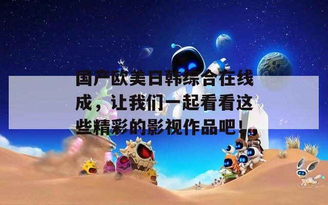 國產歐美日韓綜合在線成，讓我們一起看看這些精彩的影視作品吧！