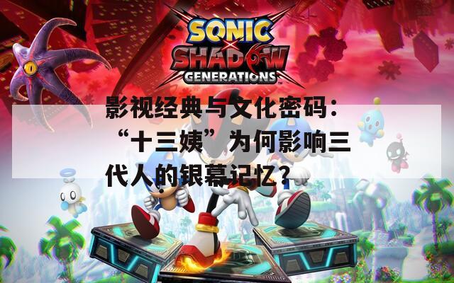 影視經(jīng)典與文化密碼：“十三姨”為何影響三代人的銀幕記憶？