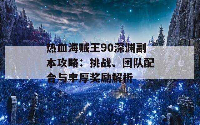 熱血海賊王90深淵副本攻略：挑戰(zhàn)、團(tuán)隊配合與豐厚獎勵解析