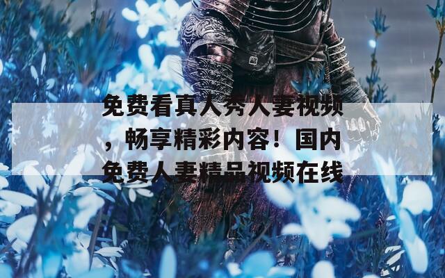免費(fèi)看真人秀人妻視頻，暢享精彩內(nèi)容！國(guó)內(nèi)免費(fèi)人妻精品視頻在線