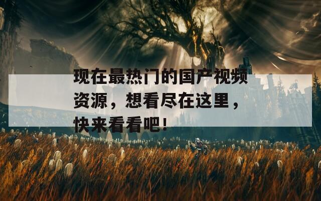 現(xiàn)在最熱門的國(guó)產(chǎn)視頻資源，想看盡在這里，快來看看吧！