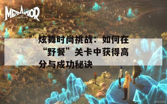 炫舞時尚挑戰(zhàn)：如何在“野餐”關(guān)卡中獲得高分與成功秘訣