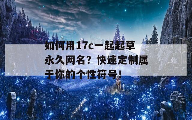 如何用17c一起起草永久網(wǎng)名？快速定制屬于你的個(gè)性符號(hào)！