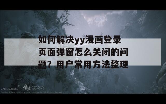 如何解決yy漫畫(huà)登錄頁(yè)面彈窗怎么關(guān)閉的問(wèn)題？用戶常用方法整理