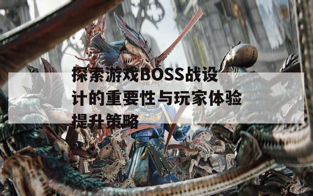 探索游戲BOSS戰(zhàn)設(shè)計(jì)的重要性與玩家體驗(yàn)提升策略
