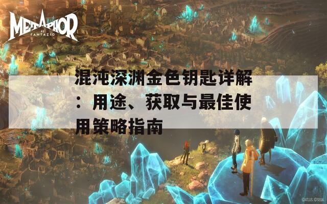 混沌深淵金色鑰匙詳解：用途、獲取與最佳使用策略指南