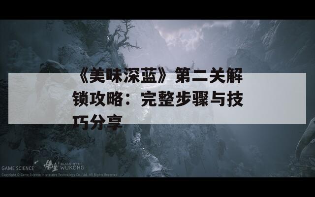 《美味深藍(lán)》第二關(guān)解鎖攻略：完整步驟與技巧分享