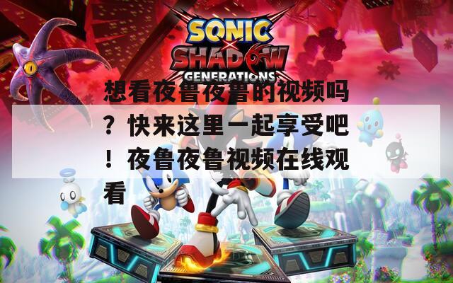 想看夜魯夜魯?shù)囊曨l嗎？快來這里一起享受吧！夜魯夜魯視頻在線觀看