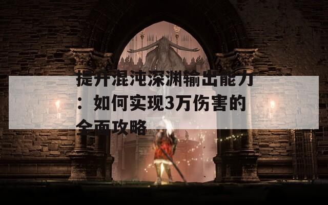 提升混沌深淵輸出能力：如何實(shí)現(xiàn)3萬傷害的全面攻略