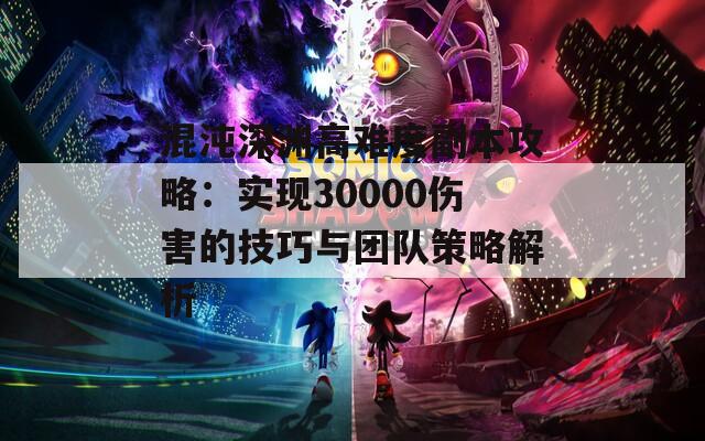 混沌深淵高難度副本攻略：實(shí)現(xiàn)30000傷害的技巧與團(tuán)隊(duì)策略解析