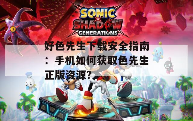 好色先生下載安全指南：手機(jī)如何獲取色先生正版資源？