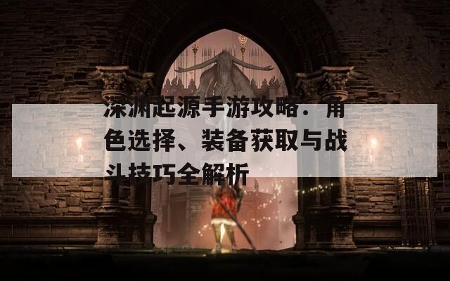 深淵起源手游攻略：角色選擇、裝備獲取與戰(zhàn)斗技巧全解析