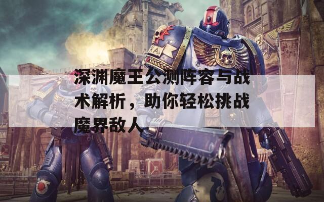 深淵魔王公測(cè)陣容與戰(zhàn)術(shù)解析，助你輕松挑戰(zhàn)魔界敵人