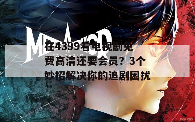 在4399看電視劇免費(fèi)高清還要會(huì)員？3個(gè)妙招解決你的追劇困擾