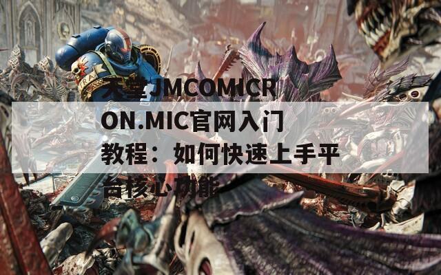 天堂JMCOMICRON.MIC官網(wǎng)入門教程：如何快速上手平臺核心功能