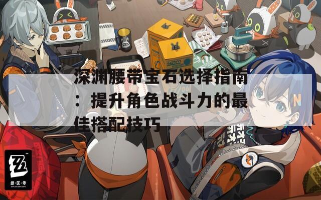 深淵腰帶寶石選擇指南：提升角色戰(zhàn)斗力的最佳搭配技巧