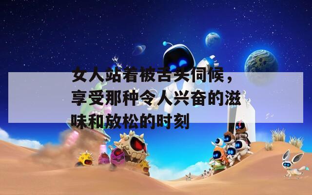 女人站著被舌頭伺候，享受那種令人興奮的滋味和放松的時(shí)刻