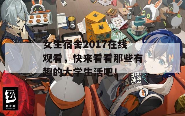 女生宿舍2017在線觀看，快來看看那些有趣的大學(xué)生活吧！