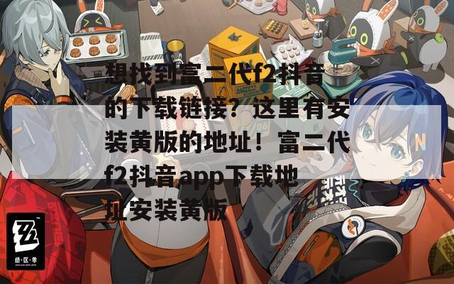 想找到富二代f2抖音的下載鏈接？這里有安裝黃版的地址！富二代f2抖音app下載地址安裝黃版