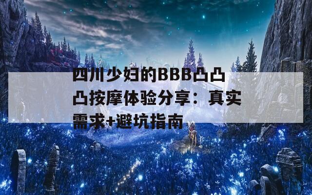 四川少婦的BBB凸凸凸按摩體驗分享：真實需求+避坑指南
