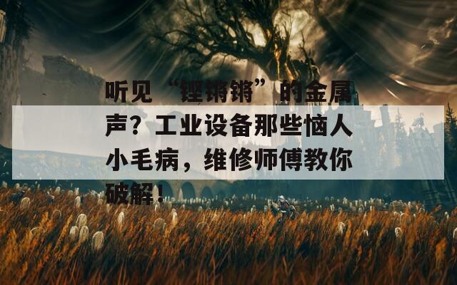 聽見“鏗鏘鏘”的金屬聲？工業(yè)設(shè)備那些惱人小毛病，維修師傅教你破解！