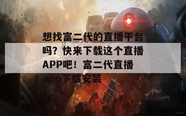 想找富二代的直播平臺嗎？快來下載這個直播APP吧！富二代直播app下載安裝