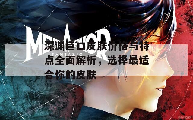深淵巨口皮膚價格與特點全面解析，選擇最適合你的皮膚