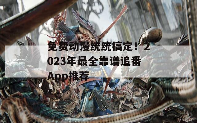 免費(fèi)動(dòng)漫統(tǒng)統(tǒng)搞定！2023年最全靠譜追番App推薦