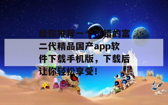 給你推薦一個不錯的富二代精品國產(chǎn)app軟件下載手機(jī)版，下載后讓你輕松享受！